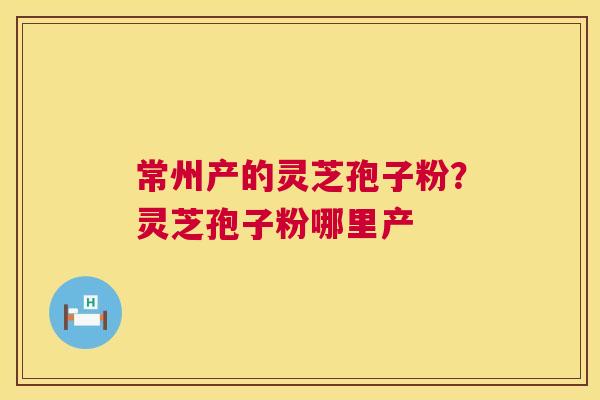 常州产的灵芝孢子粉?灵芝孢子粉哪里产 第1张 常州产的灵芝孢子粉?灵芝孢子粉哪里产 第1张