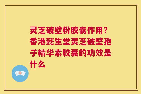 灵芝破壁粉胶囊作用？香港懿生堂灵芝破壁孢子精华素胶囊的功效是什么  第1张