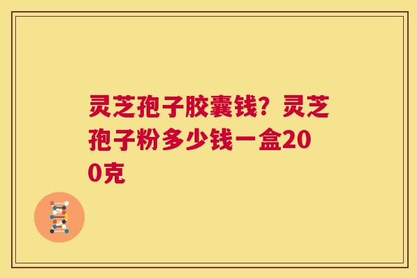 灵芝孢子胶囊钱？灵芝孢子粉多少钱一盒200克  第1张