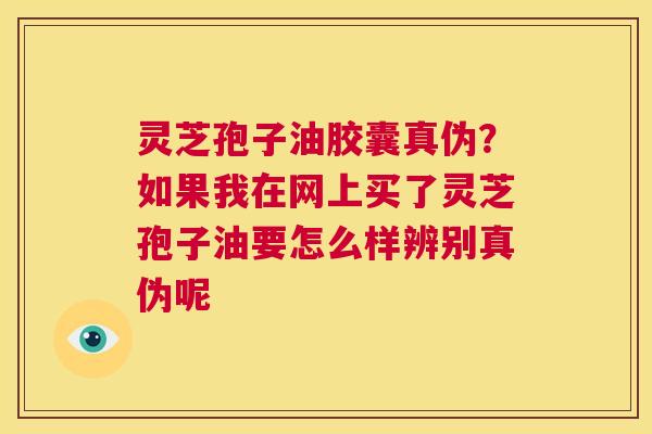 灵芝孢子油胶囊真伪?如果我在网上买了灵芝孢子油要怎么样辨别真伪呢 第1张 灵芝孢子油胶囊真伪?如果我在网上买了灵芝孢子油要怎么样辨别真伪呢 第1张