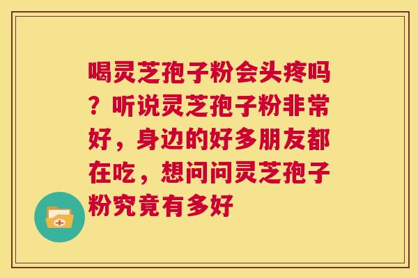 喝灵芝孢子粉会头疼吗?听说灵芝孢子粉非常好,身边的好多朋友都在吃,想问问灵芝孢子粉究竟有多好 第1张 喝灵芝孢子粉会头疼吗?听说灵芝孢子粉非常好,身边的好多朋友都在吃,想问问灵芝孢子粉究竟有多好 第1张