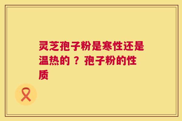 灵芝孢子粉是寒性还是温热的 ?孢子粉的性质 第1张 灵芝孢子粉是寒性还是温热的 ?孢子粉的性质 第1张