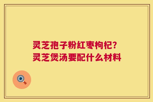 灵芝孢子粉红枣枸杞?灵芝煲汤要配什么材料 第1张 灵芝孢子粉红枣枸杞?灵芝煲汤要配什么材料 第1张