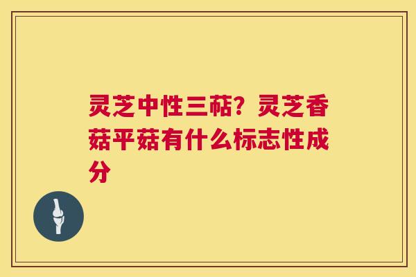 灵芝中性三萜?灵芝香菇平菇有什么标志性成分 第1张 灵芝中性三萜?灵芝香菇平菇有什么标志性成分 第1张