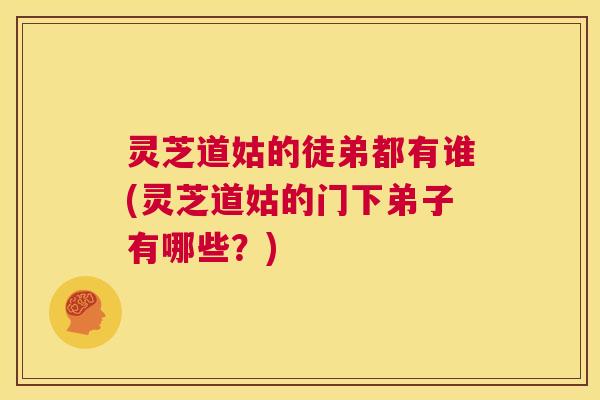 灵芝道姑的徒弟都有谁(灵芝道姑的门下弟子有哪些？)  第1张
