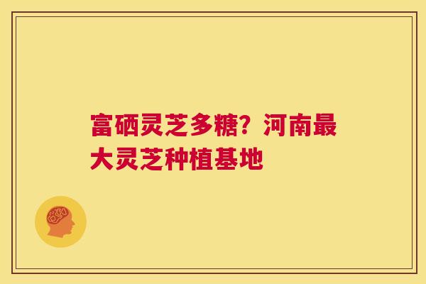 富硒灵芝多糖？河南最大灵芝种植基地  第1张