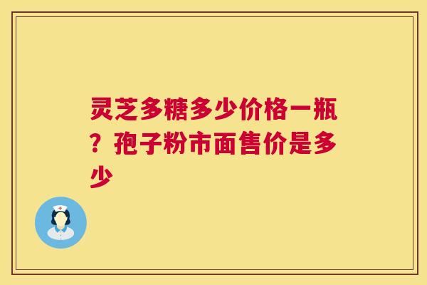 灵芝多糖多少价格一瓶?孢子粉市面售价是多少 第1张 灵芝多糖多少价格一瓶?孢子粉市面售价是多少 第1张