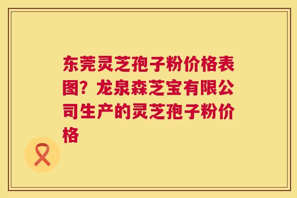 东莞灵芝孢子粉价格表图?龙泉森芝宝有限公司生产的灵芝孢子粉价格 第1张 东莞灵芝孢子粉价格表图?龙泉森芝宝有限公司生产的灵芝孢子粉价格 第1张