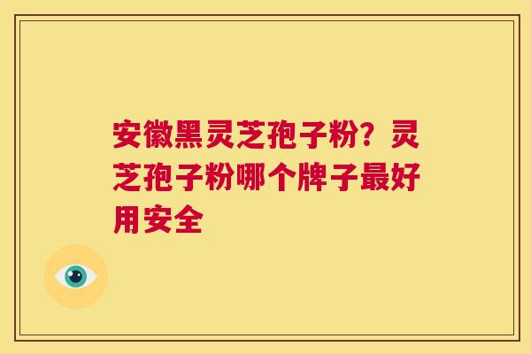 安徽黑灵芝孢子粉?灵芝孢子粉哪个牌子最好用安全 第1张 安徽黑灵芝孢子粉?灵芝孢子粉哪个牌子最好用安全 第1张