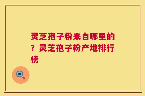 灵芝孢子粉来自哪里的?灵芝孢子粉产地排行榜 第1张 灵芝孢子粉来自哪里的?灵芝孢子粉产地排行榜 第1张