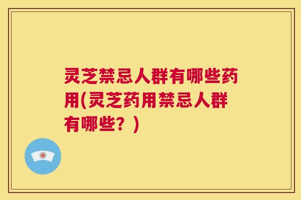 灵芝禁忌人群有哪些药用(灵芝药用禁忌人群有哪些?) 第1张 灵芝禁忌人群有哪些药用(灵芝药用禁忌人群有哪些?) 第1张