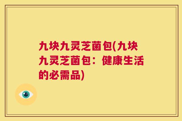 九块九灵芝菌包(九块九灵芝菌包:健康生活的必需品) 第1张 九块九灵芝菌包(九块九灵芝菌包:健康生活的必需品) 第1张