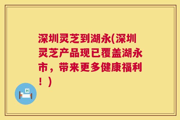 深圳灵芝到湖永(深圳灵芝产品现已覆盖湖永市，带来更多健康福利！)  第1张