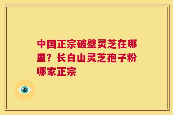 中国正宗破壁灵芝在哪里?长白山灵芝孢子粉哪家正宗 第1张 中国正宗破壁灵芝在哪里?长白山灵芝孢子粉哪家正宗 第1张