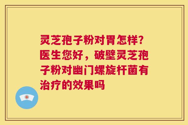 灵芝孢子粉对胃怎样？医生您好，破壁灵芝孢子粉对幽门螺旋杆菌有治疗的效果吗  第1张