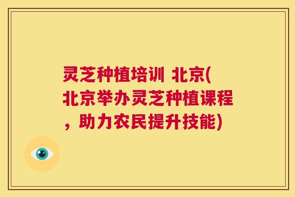 灵芝种植培训 北京(北京举办灵芝种植课程,助力农民提升技能) 第1张 灵芝种植培训 北京(北京举办灵芝种植课程,助力农民提升技能) 第1张