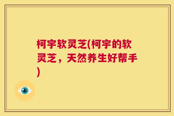 柯宇软灵芝(柯宇的软灵芝,天然养生好帮手) 第1张 柯宇软灵芝(柯宇的软灵芝,天然养生好帮手) 第1张