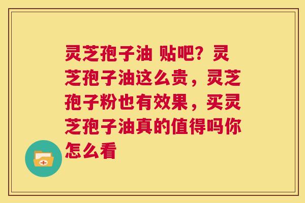 灵芝孢子油 贴吧?灵芝孢子油这么贵,灵芝孢子粉也有效果,买灵芝孢子油真的值得吗你怎么看 第1张 灵芝孢子油 贴吧?灵芝孢子油这么贵,灵芝孢子粉也有效果,买灵芝孢子油真的值得吗你怎么看 第1张