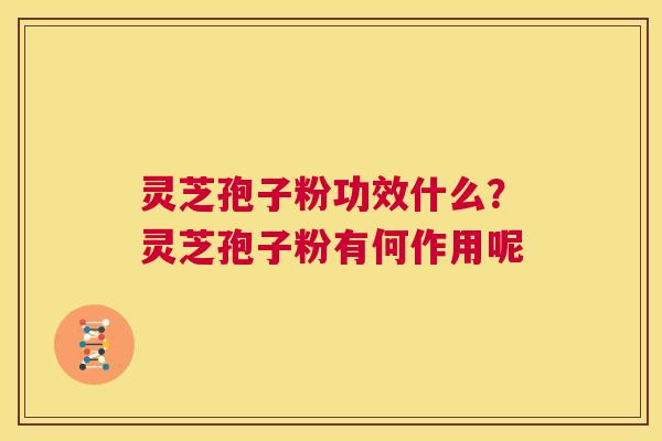 灵芝孢子粉功效什么？灵芝孢子粉有何作用呢  第1张