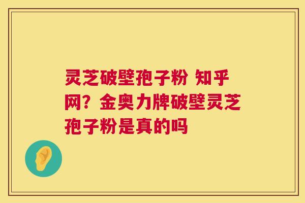 灵芝破壁孢子粉 知乎网?金奥力牌破壁灵芝孢子粉是真的吗 第1张 灵芝破壁孢子粉 知乎网?金奥力牌破壁灵芝孢子粉是真的吗 第1张