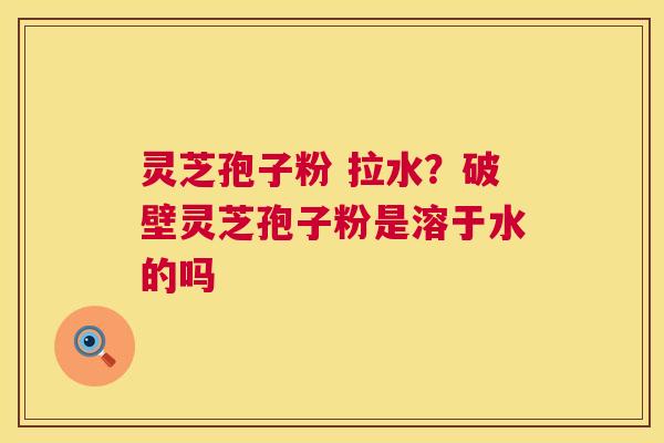 灵芝孢子粉 拉水?破壁灵芝孢子粉是溶于水的吗 第1张 灵芝孢子粉 拉水?破壁灵芝孢子粉是溶于水的吗 第1张