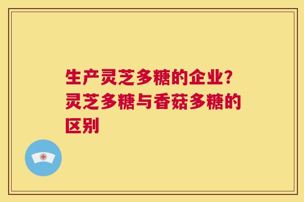 生产灵芝多糖的企业?灵芝多糖与香菇多糖的区别 第1张 生产灵芝多糖的企业?灵芝多糖与香菇多糖的区别 第1张