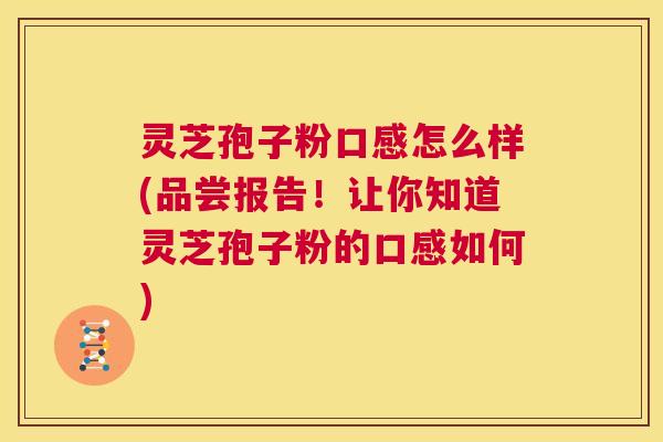 灵芝孢子粉口感怎么样(品尝报告!让你知道灵芝孢子粉的口感如何) 第1张 灵芝孢子粉口感怎么样(品尝报告!让你知道灵芝孢子粉的口感如何) 第1张