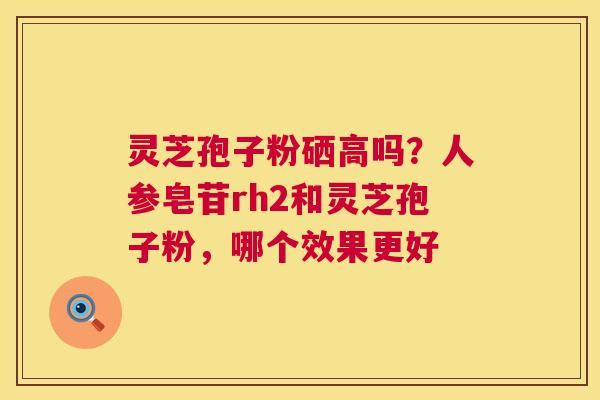 灵芝孢子粉硒高吗？人参皂苷rh2和灵芝孢子粉，哪个效果更好  第1张