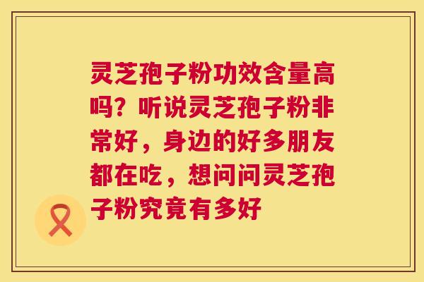 灵芝孢子粉功效含量高吗?听说灵芝孢子粉非常好,身边的好多朋友都在吃,想问问灵芝孢子粉究竟有多好 第1张 灵芝孢子粉功效含量高吗?听说灵芝孢子粉非常好,身边的好多朋友都在吃,想问问灵芝孢子粉究竟有多好 第1张