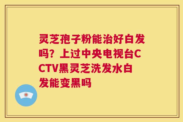 灵芝孢子粉能治好白发吗？上过中央电视台CCTV黑灵芝洗发水白发能变黑吗  第1张