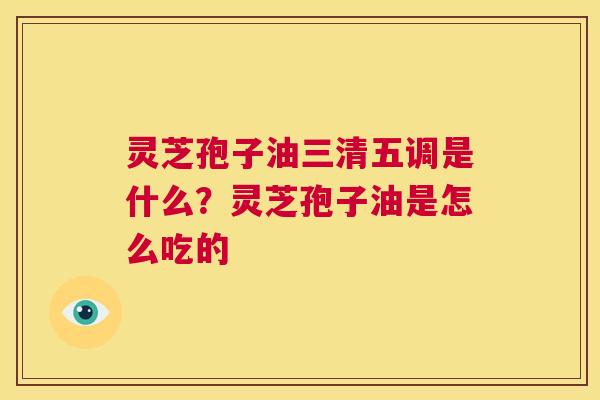 灵芝孢子油三清五调是什么?灵芝孢子油是怎么吃的 第1张 灵芝孢子油三清五调是什么?灵芝孢子油是怎么吃的 第1张