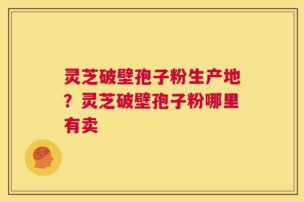 灵芝破壁孢子粉生产地?灵芝破壁孢子粉哪里有卖 第1张 灵芝破壁孢子粉生产地?灵芝破壁孢子粉哪里有卖 第1张