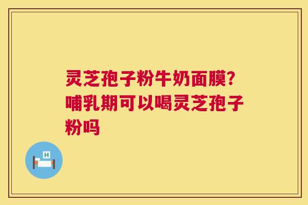 灵芝孢子粉牛奶面膜?哺乳期可以喝灵芝孢子粉吗 第1张 灵芝孢子粉牛奶面膜?哺乳期可以喝灵芝孢子粉吗 第1张
