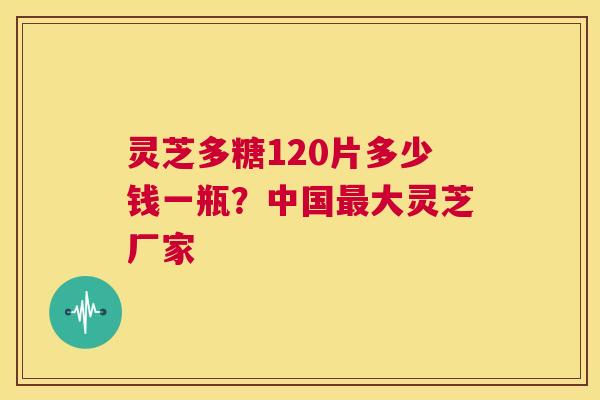 灵芝多糖120片多少钱一瓶?中国最大灵芝厂家 第1张 灵芝多糖120片多少钱一瓶?中国最大灵芝厂家 第1张