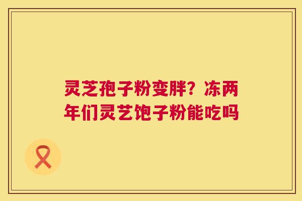 灵芝孢子粉变胖?冻两年们灵艺饱子粉能吃吗 第1张 灵芝孢子粉变胖?冻两年们灵艺饱子粉能吃吗 第1张