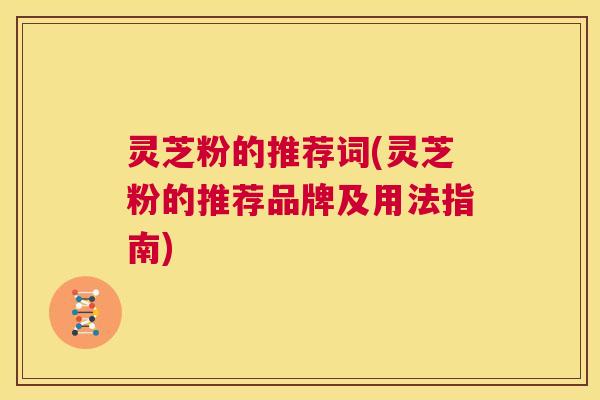 灵芝粉的推荐词(灵芝粉的推荐品牌及用法指南) 第1张 灵芝粉的推荐词(灵芝粉的推荐品牌及用法指南) 第1张