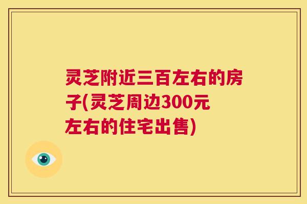 灵芝附近三百左右的房子(灵芝周边300元左右的住宅出售) 第1张 灵芝附近三百左右的房子(灵芝周边300元左右的住宅出售) 第1张
