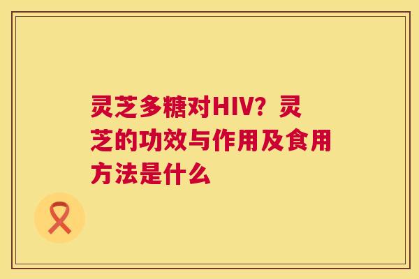 灵芝多糖对HIV?灵芝的功效与作用及食用方法是什么 第1张 灵芝多糖对HIV?灵芝的功效与作用及食用方法是什么 第1张