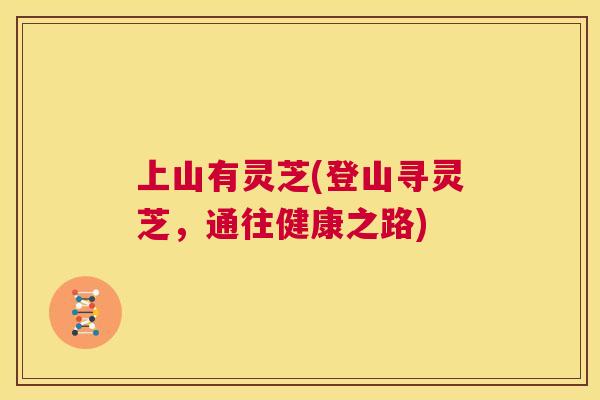 上山有灵芝(登山寻灵芝,通往健康之路) 第1张 上山有灵芝(登山寻灵芝,通往健康之路) 第1张