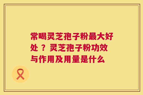 常喝灵芝孢子粉最大好处 ?灵芝孢子粉功效与作用及用量是什么 第1张 常喝灵芝孢子粉最大好处 ?灵芝孢子粉功效与作用及用量是什么 第1张