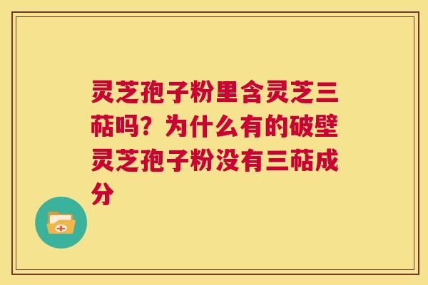 灵芝孢子粉里含灵芝三萜吗?为什么有的破壁灵芝孢子粉没有三萜成分 第1张 灵芝孢子粉里含灵芝三萜吗?为什么有的破壁灵芝孢子粉没有三萜成分 第1张