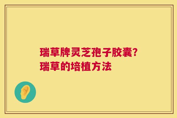 瑞草牌灵芝孢子胶囊?瑞草的培植方法 第1张 瑞草牌灵芝孢子胶囊?瑞草的培植方法 第1张