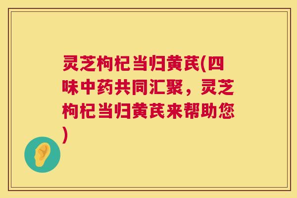 灵芝枸杞当归黄芪(四味中药共同汇聚,灵芝枸杞当归黄芪来帮助您) 第1张 灵芝枸杞当归黄芪(四味中药共同汇聚,灵芝枸杞当归黄芪来帮助您) 第1张