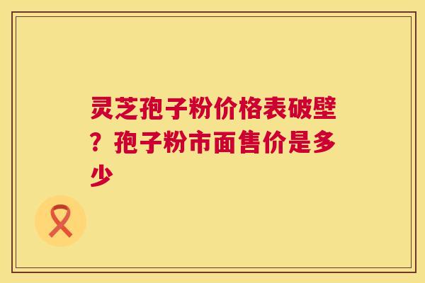 灵芝孢子粉价格表破壁?孢子粉市面售价是多少 第1张 灵芝孢子粉价格表破壁?孢子粉市面售价是多少 第1张