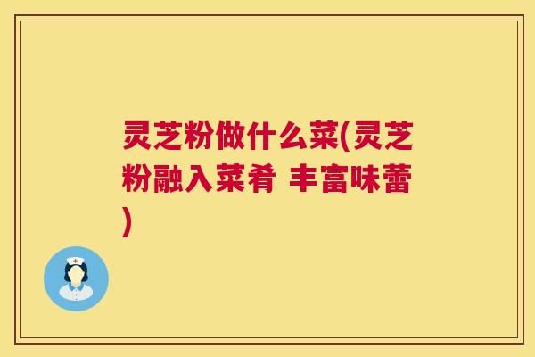 灵芝粉做什么菜(灵芝粉融入菜肴 丰富味蕾) 第1张 灵芝粉做什么菜(灵芝粉融入菜肴 丰富味蕾) 第1张