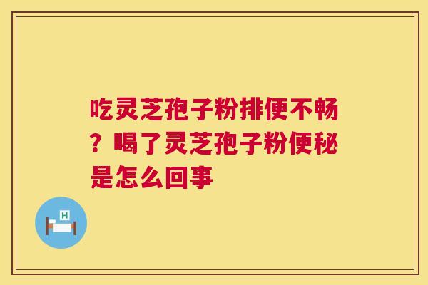 吃灵芝孢子粉排便不畅?喝了灵芝孢子粉便秘是怎么回事 第1张 吃灵芝孢子粉排便不畅?喝了灵芝孢子粉便秘是怎么回事 第1张