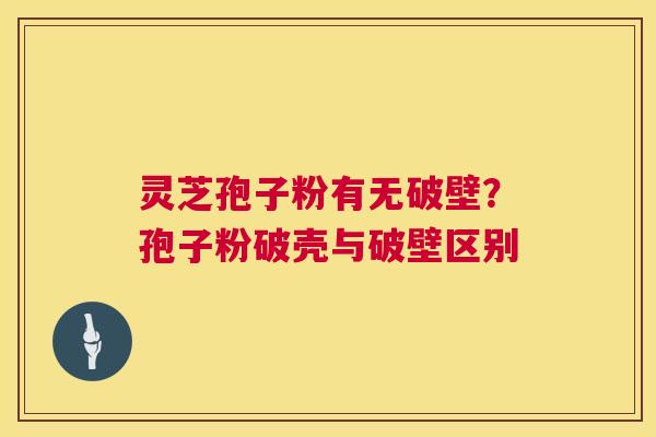灵芝孢子粉有无破壁?孢子粉破壳与破壁区别 第1张 灵芝孢子粉有无破壁?孢子粉破壳与破壁区别 第1张