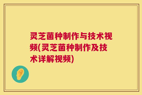 灵芝菌种制作与技术视频(灵芝菌种制作及技术详解视频) 第1张 灵芝菌种制作与技术视频(灵芝菌种制作及技术详解视频) 第1张