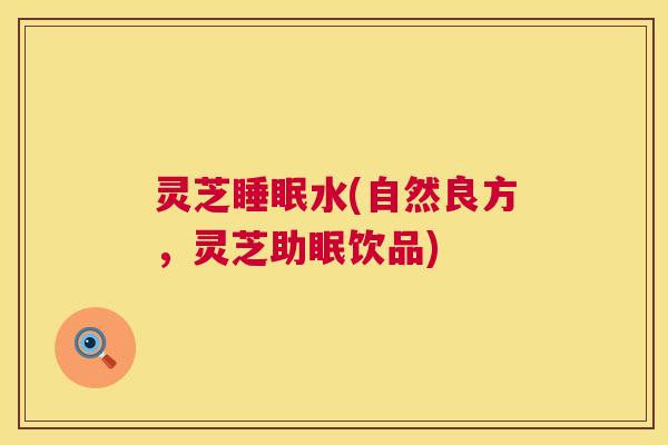 灵芝睡眠水(自然良方,灵芝助眠饮品) 第1张 灵芝睡眠水(自然良方,灵芝助眠饮品) 第1张