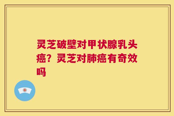 灵芝破壁对甲状腺乳头癌?灵芝对肺癌有奇效吗 第1张 灵芝破壁对甲状腺乳头癌?灵芝对肺癌有奇效吗 第1张
